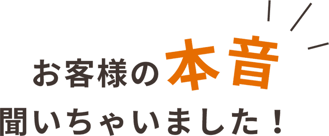 お客様の本音を聞いちゃいました。