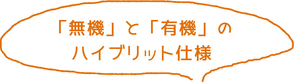 「無機」と「有機」のハイブリット仕様